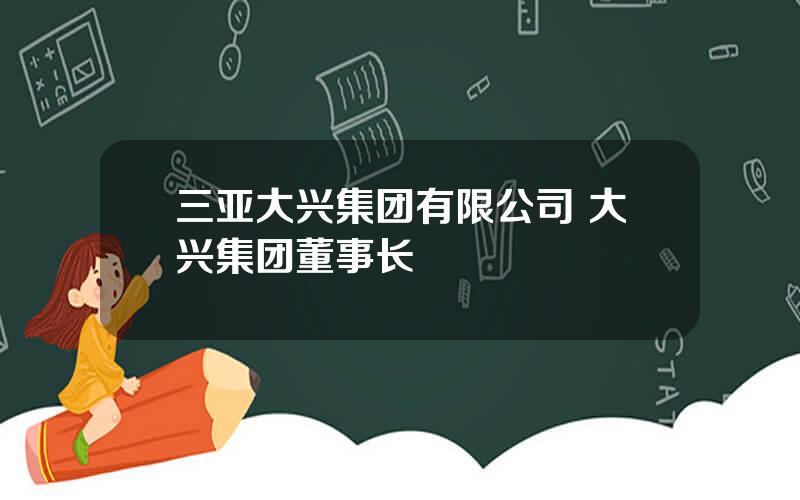 三亚大兴集团有限公司 大兴集团董事长